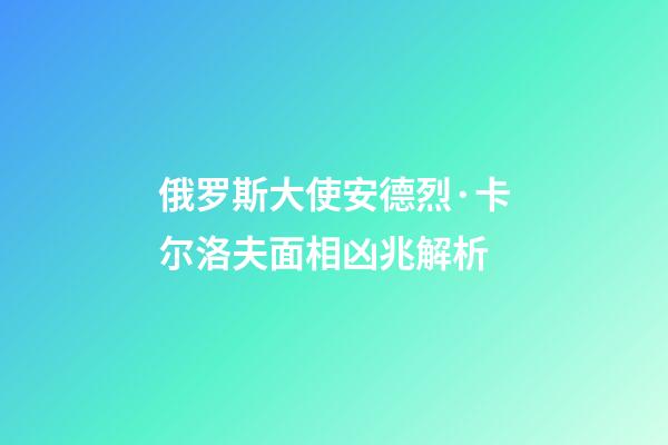 俄罗斯大使安德烈·卡尔洛夫面相凶兆解析