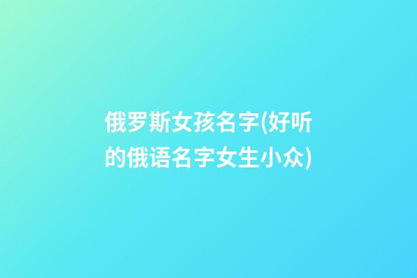 俄罗斯女孩名字(好听的俄语名字女生小众)