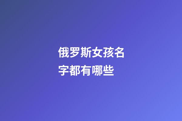 俄罗斯女孩名字都有哪些(俄罗斯女孩名字都有哪些字)-第1张-女孩起名-玄机派