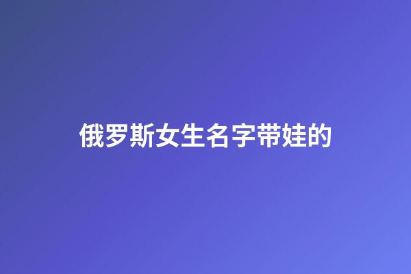 俄罗斯女生名字带娃的(俄罗斯女孩名字大全中文)-第1张-女孩起名-玄机派