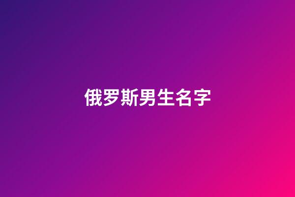 俄罗斯男生名字(冷门俄罗斯男生名字)