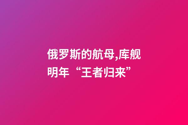 俄罗斯的航母,库舰明年“王者归来”-第1张-观点-玄机派