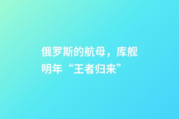 俄罗斯的航母，库舰明年“王者归来”-第1张-观点-玄机派