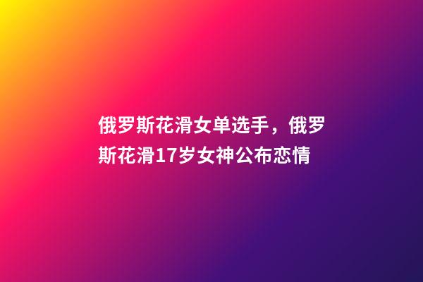 俄罗斯花滑女单选手，俄罗斯花滑17岁女神公布恋情-第1张-观点-玄机派