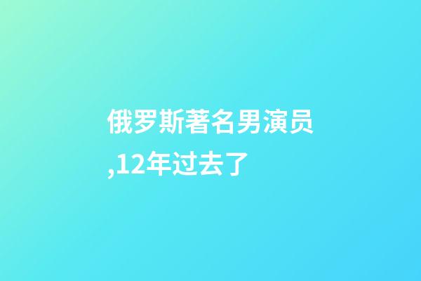 俄罗斯著名男演员,12年过去了-第1张-观点-玄机派