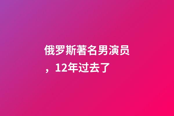 俄罗斯著名男演员，12年过去了-第1张-观点-玄机派