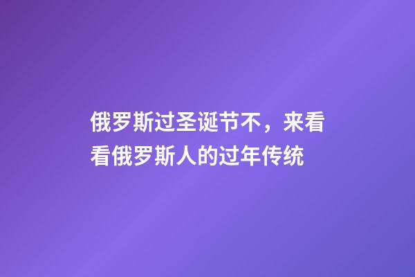 俄罗斯过圣诞节不，来看看俄罗斯人的过年传统-第1张-观点-玄机派