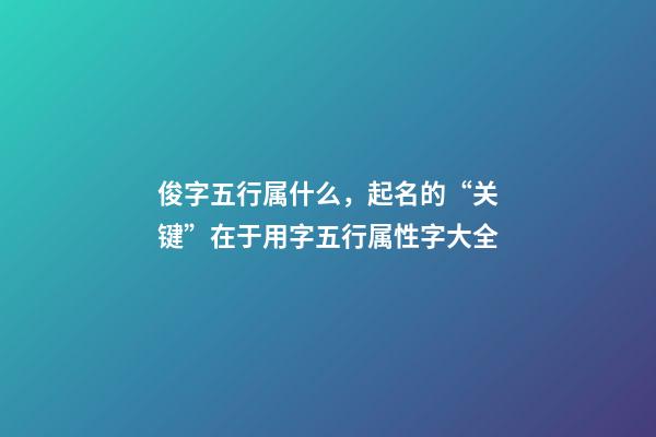 俊字五行属什么，起名的“关键”在于用字五行属性字大全-第1张-观点-玄机派