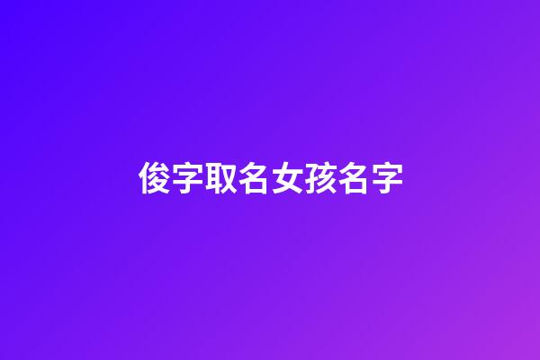 俊字取名女孩名字(俊字取名女孩名字大全两个字)-第1张-女孩起名-玄机派