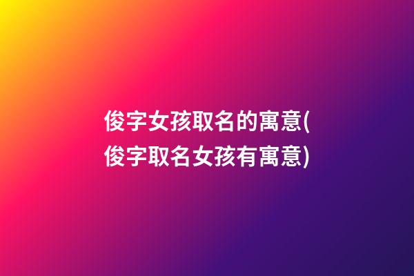俊字女孩取名的寓意(俊字取名女孩有寓意)