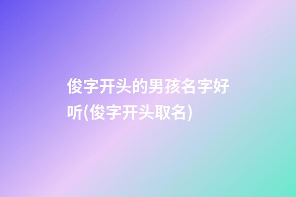 俊字开头的男孩名字好听(俊字开头取名)