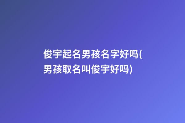 俊宇起名男孩名字好吗(男孩取名叫俊宇好吗)