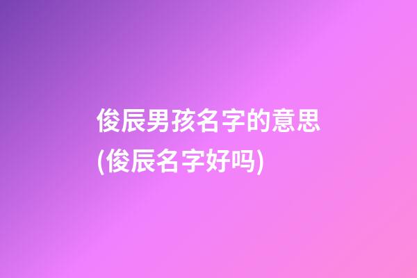 俊辰男孩名字的意思(俊辰名字好吗)