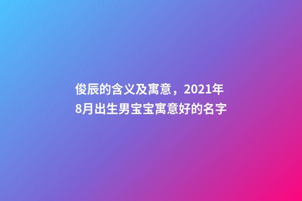 俊辰的含义及寓意，2021年8月出生男宝宝寓意好的名字-第1张-观点-玄机派