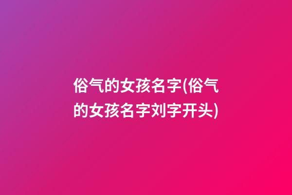 俗气的女孩名字(俗气的女孩名字刘字开头)