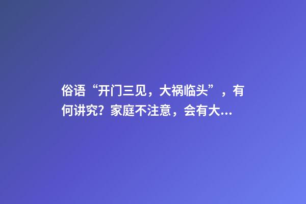 俗语“开门三见，大祸临头”，有何讲究？家庭不注意，会有大麻烦