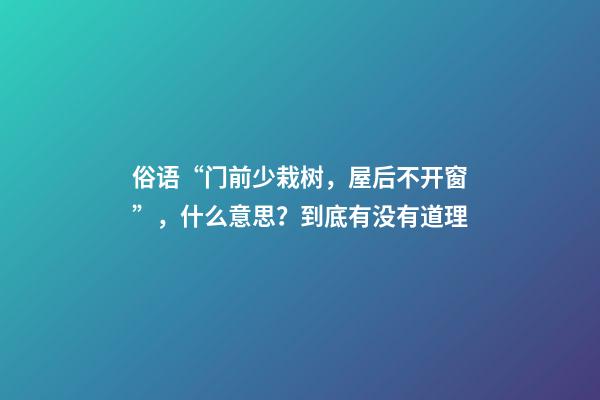 俗语“门前少栽树，屋后不开窗”，什么意思？到底有没有道理