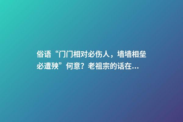 俗语“门门相对必伤人，墙墙相垒必遭殃”何意？老祖宗的话在理？