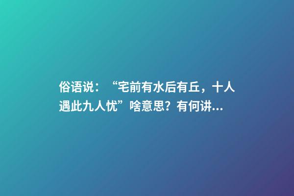俗语说：“宅前有水后有丘，十人遇此九人忧”啥意思？有何讲究