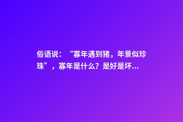 俗语说：“寡年遇到猪，年景似珍珠”，寡年是什么？是好是坏？