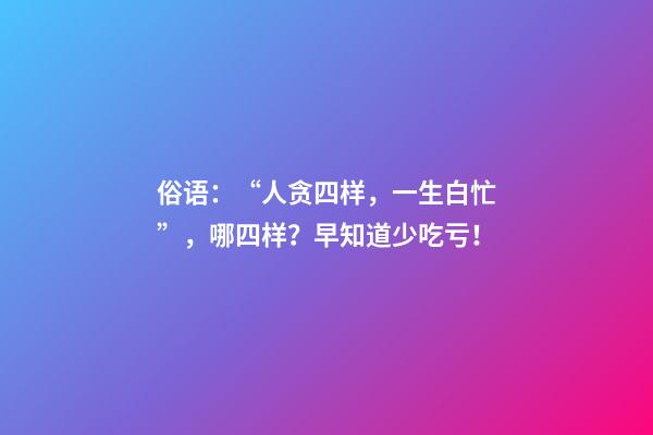 俗语：“人贪四样，一生白忙”，哪四样？早知道少吃亏！