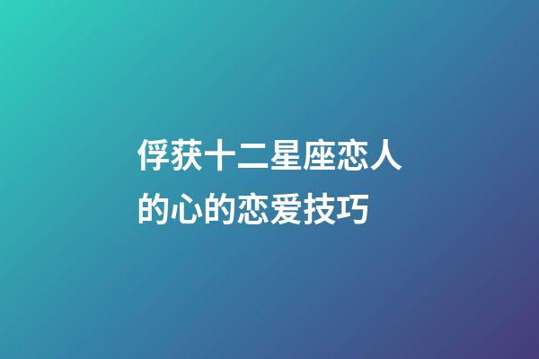 俘获十二星座恋人的心的恋爱技巧-第1张-星座运势-玄机派