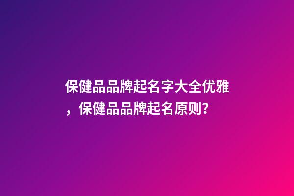保健品品牌起名字大全优雅，保健品品牌起名原则？-第1张-商标起名-玄机派