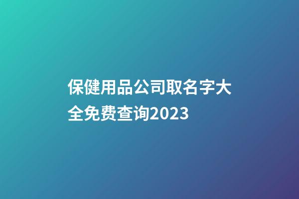 保健用品公司取名字大全免费查询2023-第1张-公司起名-玄机派