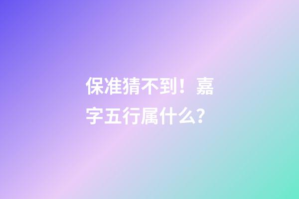 保准猜不到！嘉字五行属什么？