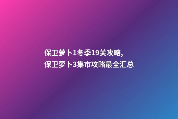 保卫萝卜1冬季19关攻略,保卫萝卜3集市攻略最全汇总-第1张-观点-玄机派