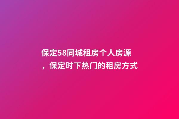 保定58同城租房个人房源，保定时下热门的租房方式-第1张-观点-玄机派