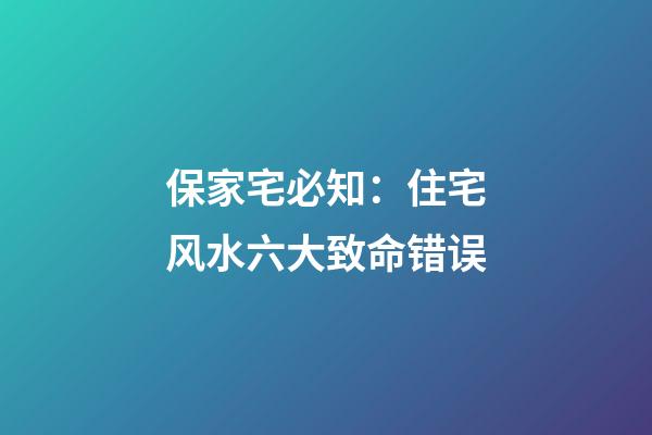 保家宅必知：住宅风水六大致命错误
