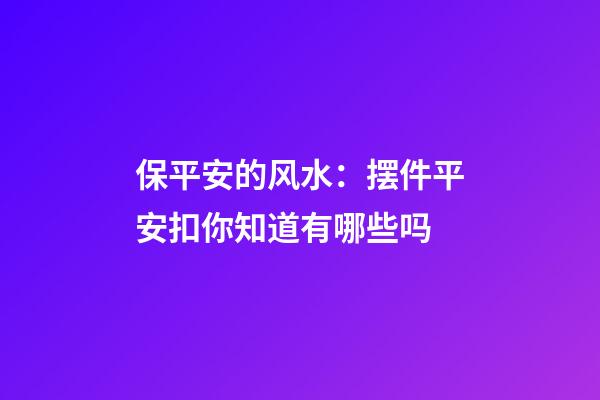 保平安的风水：摆件平安扣你知道有哪些吗
