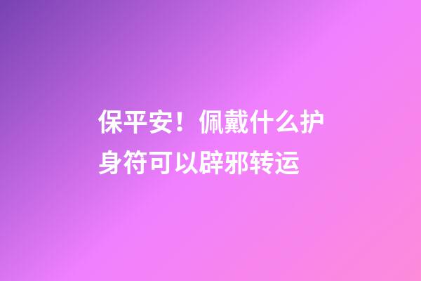 保平安！佩戴什么护身符可以辟邪转运