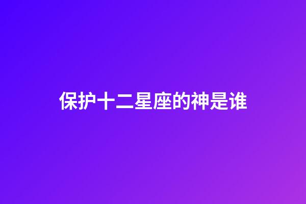 保护十二星座的神是谁-第1张-星座运势-玄机派