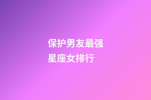 保护男友最强星座女排行-第1张-星座运势-玄机派