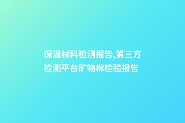 保温材料检测报告,第三方检测平台矿物棉检验报告-第1张-观点-玄机派