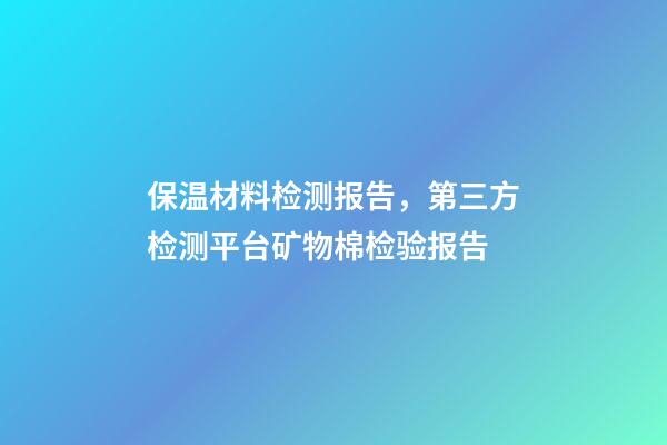 保温材料检测报告，第三方检测平台矿物棉检验报告-第1张-观点-玄机派