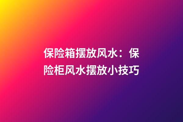 保险箱摆放风水：保险柜风水摆放小技巧