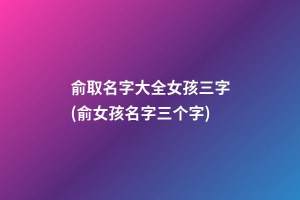 俞取名字大全女孩三字(俞女孩名字三个字)