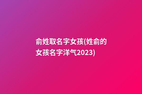 俞姓取名字女孩(姓俞的女孩名字洋气2023)