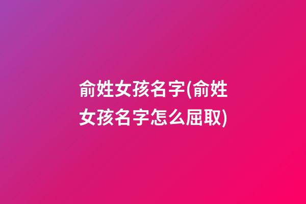 俞姓女孩名字(俞姓女孩名字怎么屈取)