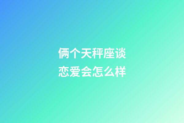 俩个天秤座谈恋爱会怎么样-第1张-星座运势-玄机派