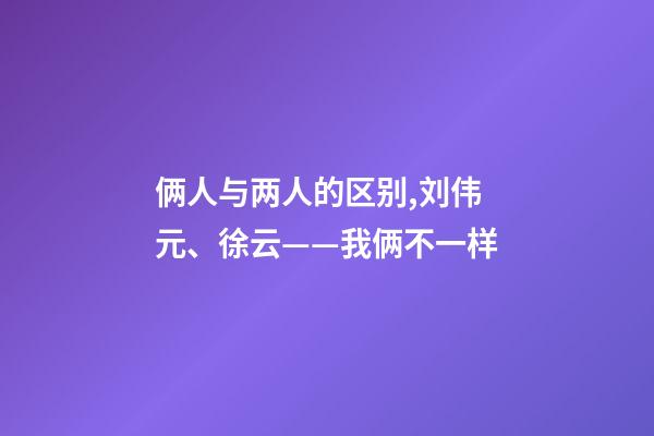 俩人与两人的区别,刘伟元、徐云——我俩不一样-第1张-观点-玄机派