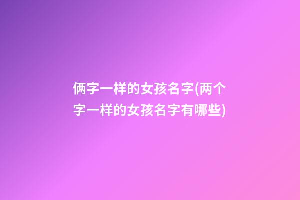 俩字一样的女孩名字(两个字一样的女孩名字有哪些)