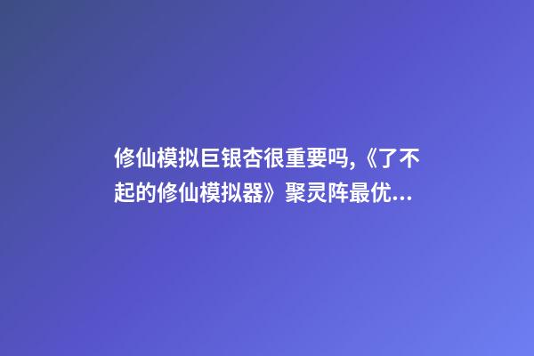 修仙模拟巨银杏很重要吗,《了不起的修仙模拟器》聚灵阵最优摆法分享-第1张-观点-玄机派