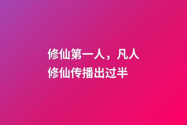 修仙第一人，凡人修仙传播出过半-第1张-观点-玄机派