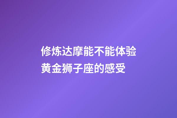 修炼达摩能不能体验黄金狮子座的感受