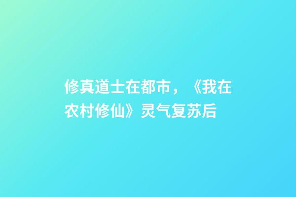 修真道士在都市，《我在农村修仙》灵气复苏后-第1张-观点-玄机派