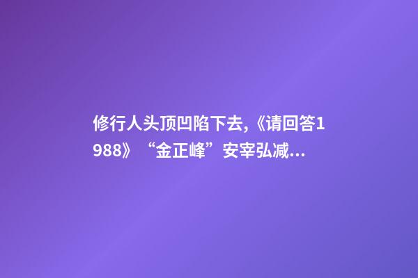 修行人头顶凹陷下去,《请回答1988》“金正峰”安宰弘减肥成功-第1张-观点-玄机派